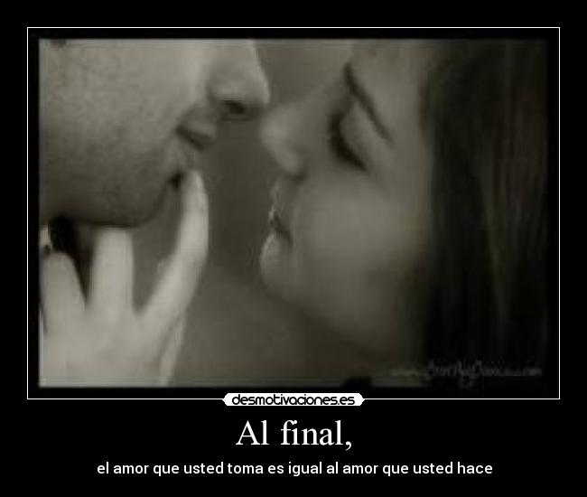 Al final, - el amor que usted toma es igual al amor que usted hace