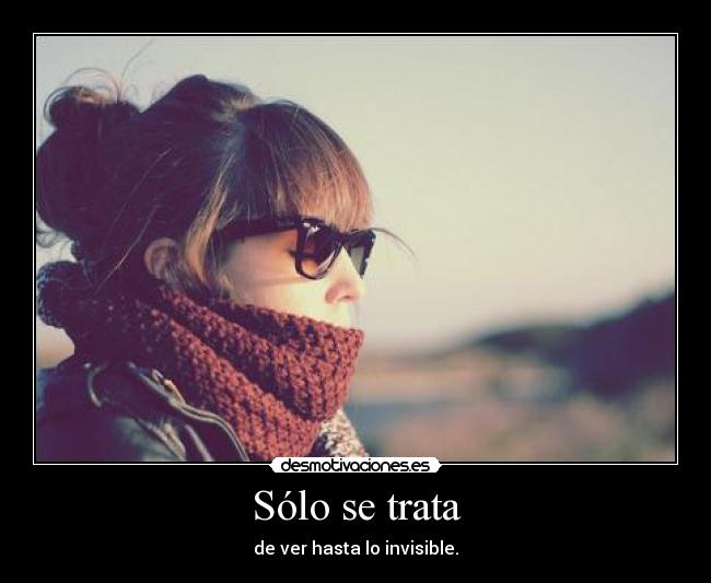 Sólo se trata - de ver hasta lo invisible.