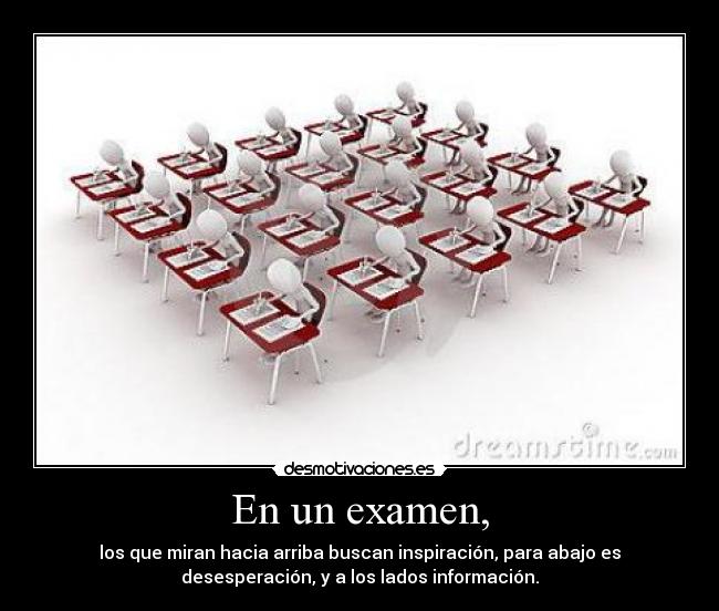 En un examen, - los que miran hacia arriba buscan inspiración, para abajo es
desesperación, y a los lados información.