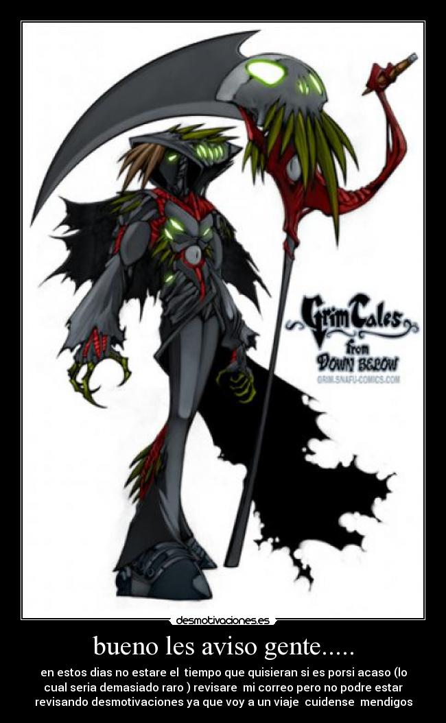 bueno les aviso gente..... - en estos dias no estare el tiempo que quisieran si es porsi acaso (lo
cual seria demasiado raro ) revisare mi correo pero no podre estar
revisando desmotivaciones ya que voy a un viaje cuidense mendigos