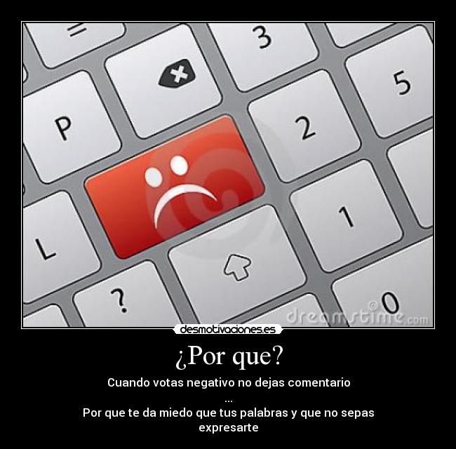 ¿Por que? - Cuando votas negativo no dejas comentario
...
Por que te da miedo que tus palabras y que no sepas
expresarte