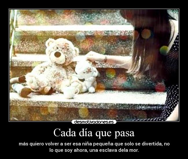 Cada día que pasa - más quiero volver a ser esa niña pequeña que solo se divertida, no
lo que soy ahora, una esclava dela mor.