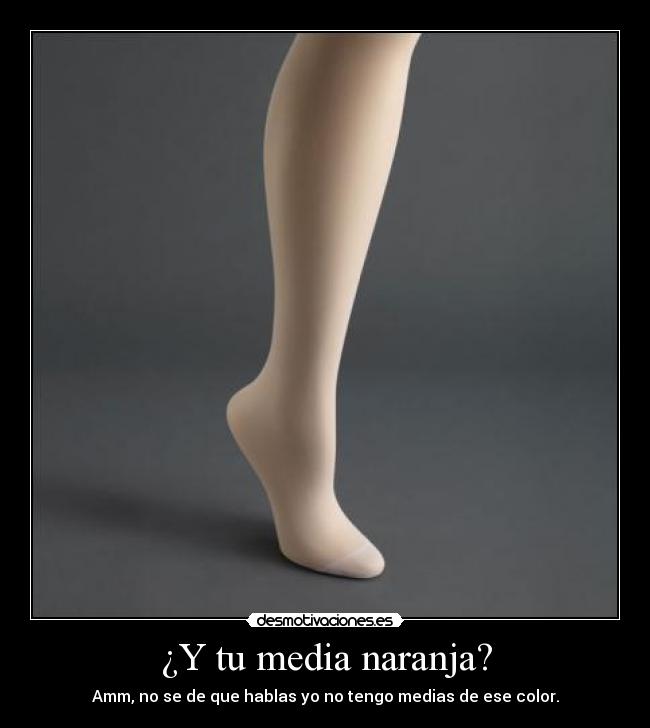 ¿Y tu media naranja? - Amm, no se de que hablas yo no tengo medias de ese color.