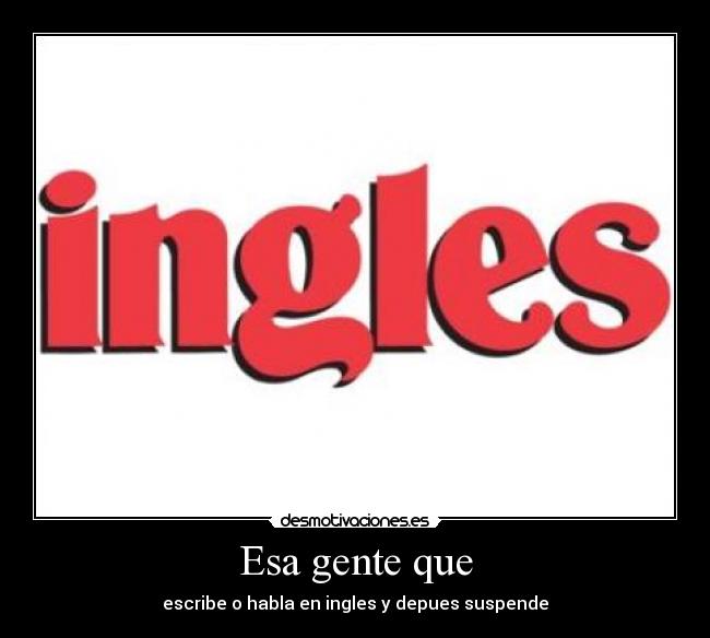 Esa gente que - escribe o habla en ingles y depues suspende