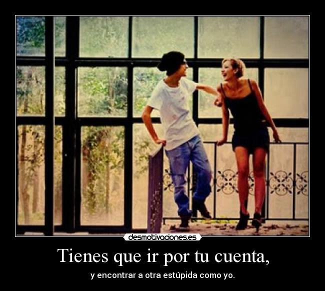 Tienes que ir por tu cuenta, - y encontrar a otra estúpida como yo.