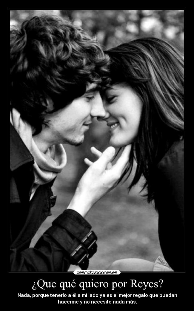 ¿Que qué quiero por Reyes? - Nada, porque tenerlo a él a mi lado ya es el mejor regalo que puedan
hacerme y no necesito nada más.