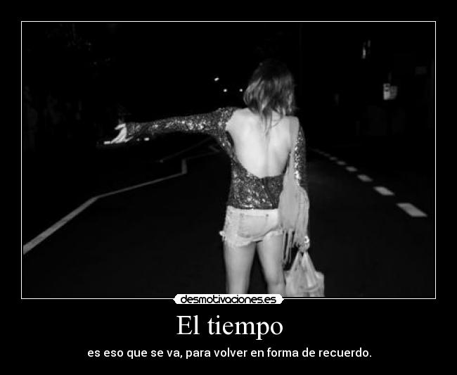 El tiempo - es eso que se va, para volver en forma de recuerdo.