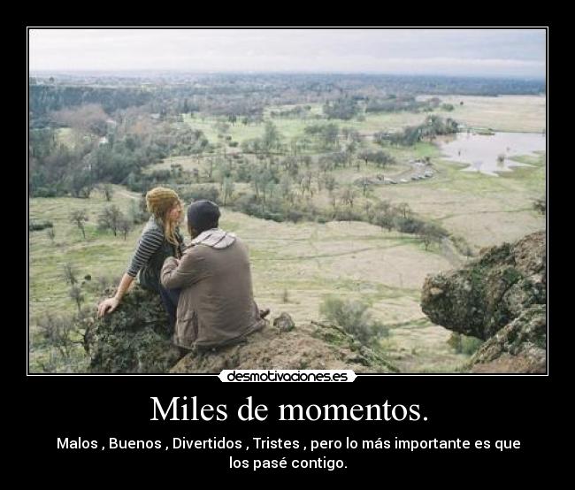 Miles de momentos. - Malos , Buenos , Divertidos , Tristes , pero lo más importante es que los pasé contigo.