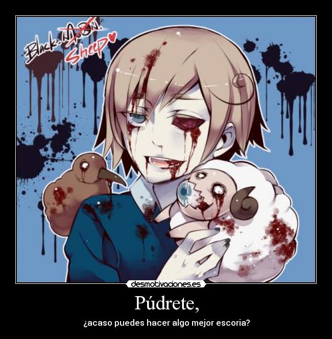 Púdrete, - ¿acaso puedes hacer algo mejor escoria?