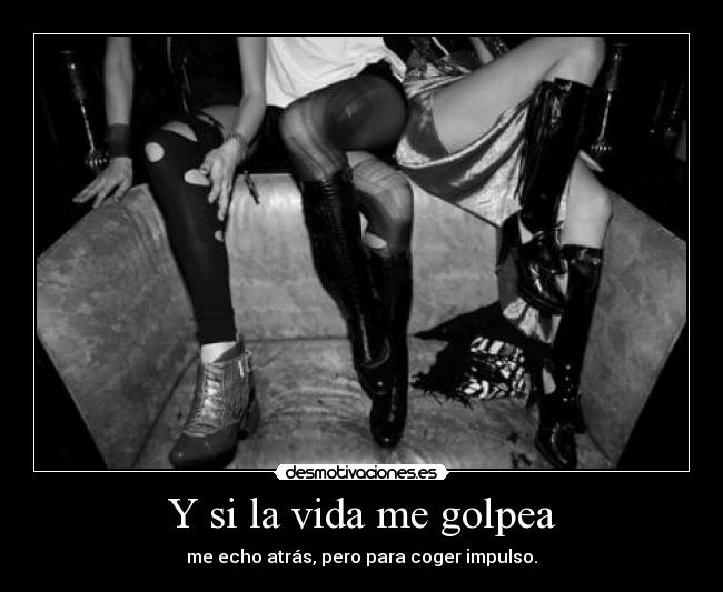 Y si la vida me golpea - me echo atrás, pero para coger impulso.