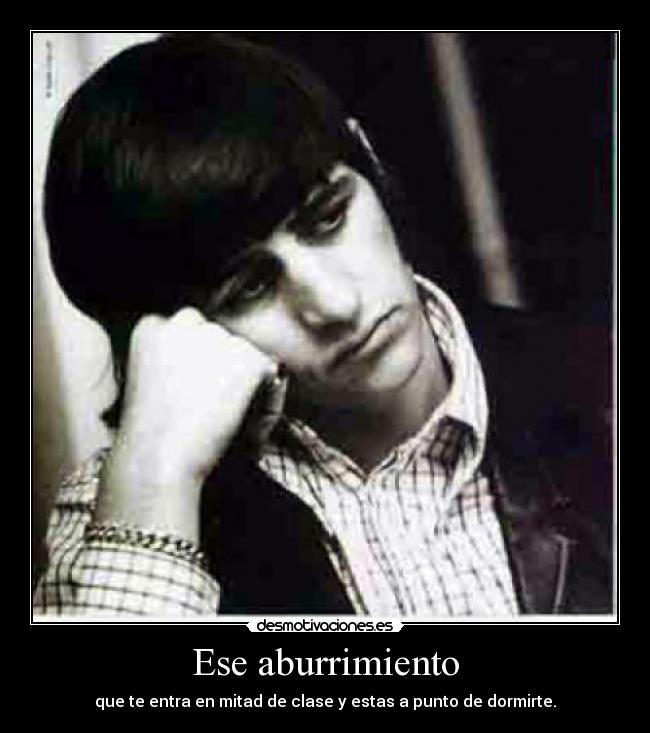 Ese aburrimiento - que te entra en mitad de clase y estas a punto de dormirte.