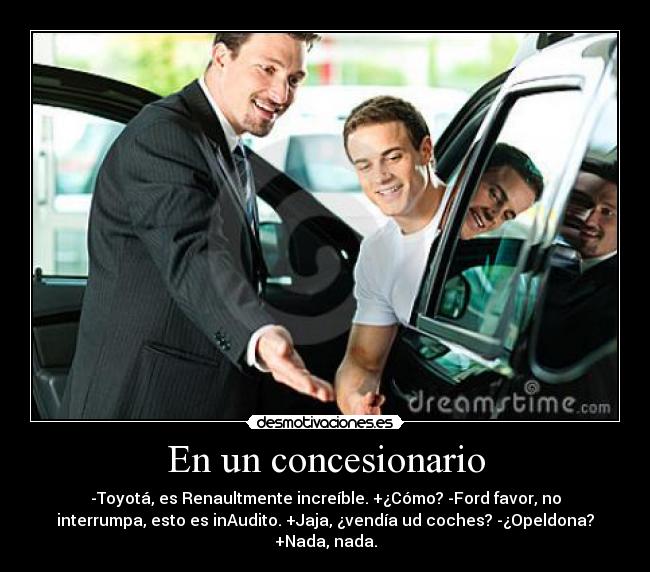 En un concesionario - -Toyotá, es Renaultmente increíble. +¿Cómo? -Ford favor, no
interrumpa, esto es inAudito. +Jaja, ¿vendía ud coches? -¿Opeldona?
+Nada, nada.