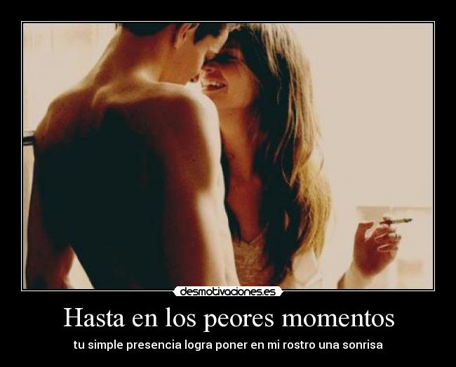 Hasta en los peores momentos - tu simple presencia logra poner en mi rostro una sonrisa