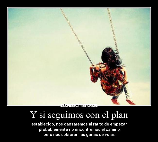 Y si seguimos con el plan - establecido, nos cansaremos al ratito de empezar
probablemente no encontremos el camino
pero nos sobraran las ganas de volar.