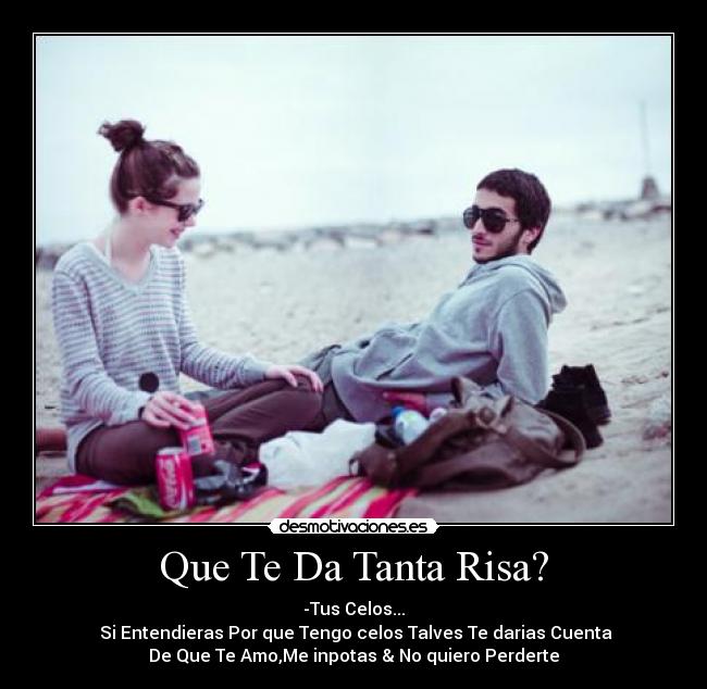 Que Te Da Tanta Risa? - -Tus Celos...
 Si Entendieras Por que Tengo celos Talves Te darias Cuenta
De Que Te Amo,Me inpotas & No quiero Perderte