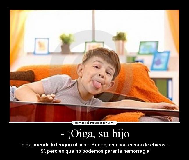- ¡Oiga, su hijo - le ha sacado la lengua al mío! - Bueno, eso son cosas de chicos. -
¡Sí, pero es que no podemos parar la hemorragia!