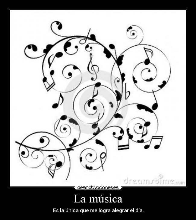 La música - Es la única que me logra alegrar el día.