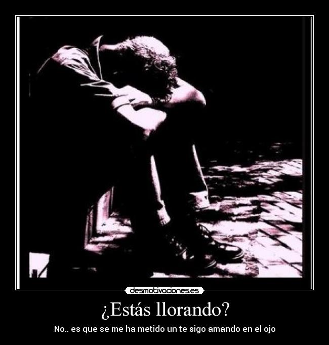 ¿Estás llorando? - No.. es que se me ha metido un te sigo amando en el ojo