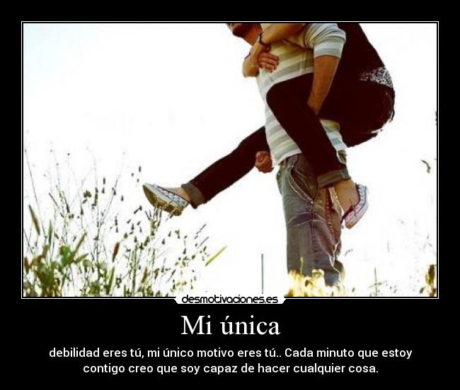 Mi única - debilidad eres tú, mi único motivo eres tú.. Cada minuto que estoy
contigo creo que soy capaz de hacer cualquier cosa.