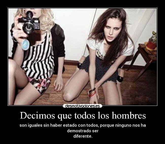 Decimos que todos los hombres - son iguales sin haber estado con todos, porque ninguno nos ha demostrado ser
diferente.