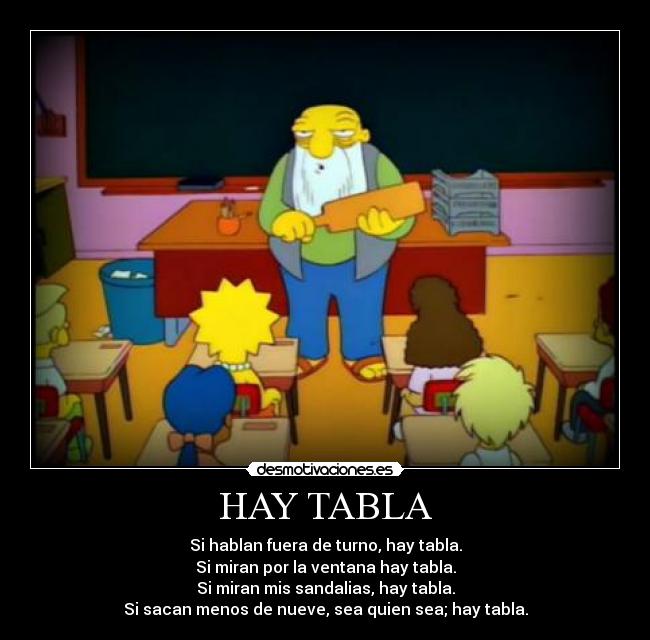 HAY TABLA - Si hablan fuera de turno, hay tabla.
Si miran por la ventana hay tabla.
Si miran mis sandalias, hay tabla.
Si sacan menos de nueve, sea quien sea; hay tabla.