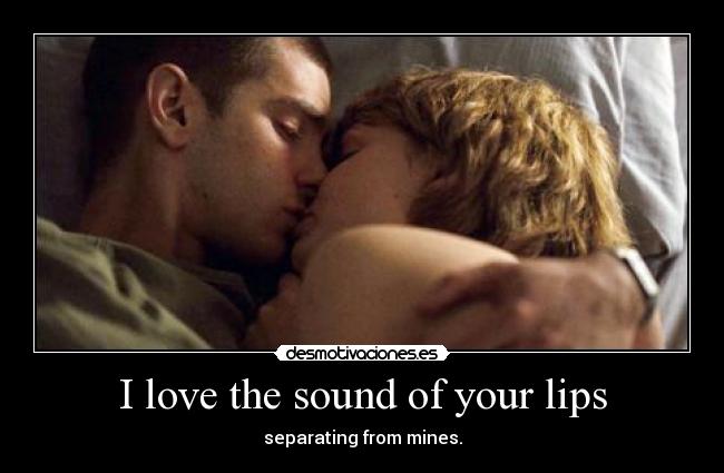 I love the sound of your lips - separating from mines.