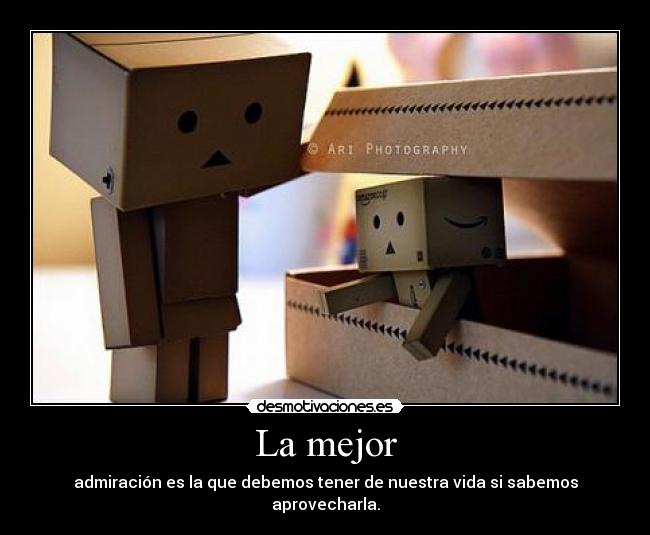 La mejor - admiración es la que debemos tener de nuestra vida si sabemos aprovecharla.