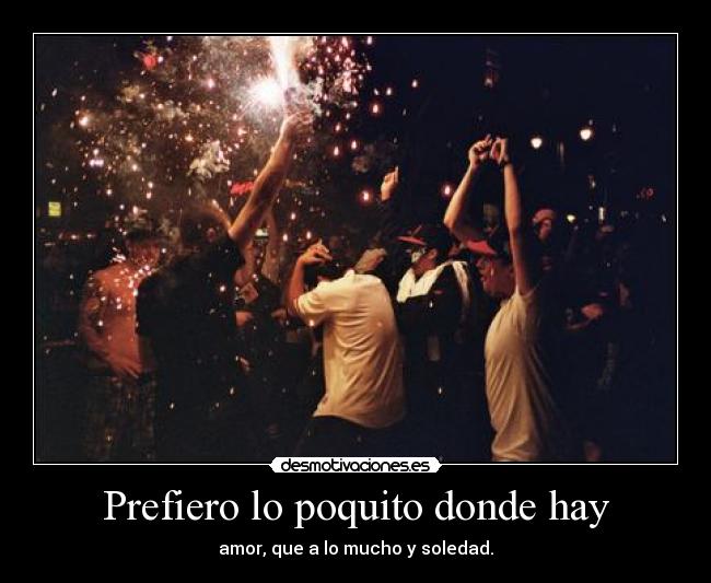 Prefiero lo poquito donde hay - amor, que a lo mucho y soledad.