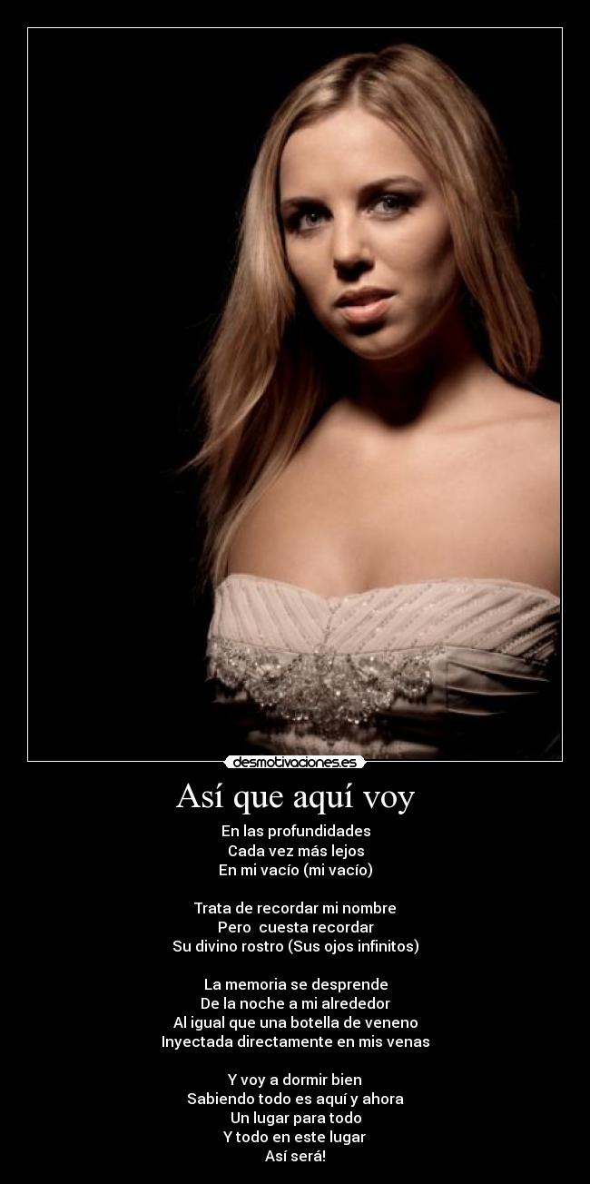 Así que aquí voy - En las profundidades
Cada vez más lejos
En mi vacío (mi vacío)
Trata de recordar mi nombre
Pero cuesta recordar
Su divino rostro (Sus ojos infinitos)
La memoria se desprende
De la noche a mi alrededor
Al igual que una botella de veneno
Inyectada directamente en mis venas
Y voy a dormir bien
Sabiendo todo es aquí y ahora
Un lugar para todo
Y todo en este lugar
Así será!