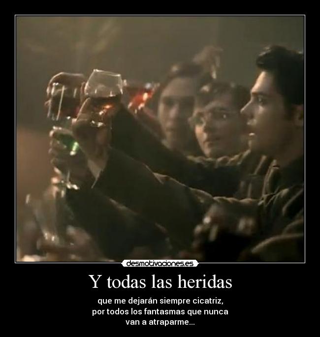 Y todas las heridas - que me dejarán siempre cicatriz,
por todos los fantasmas que nunca
van a atraparme...