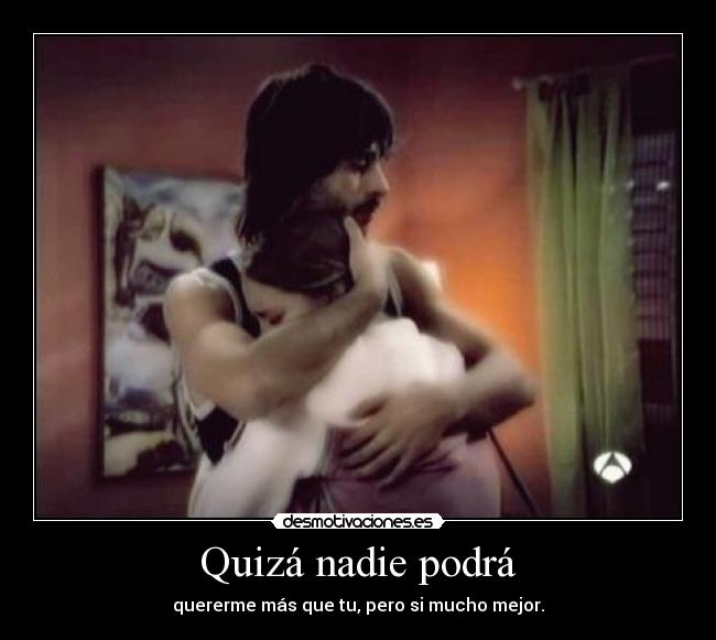 Quizá nadie podrá - quererme más que tu, pero si mucho mejor.