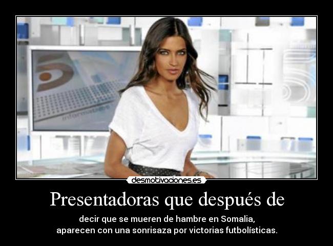 Presentadoras que después de - decir que se mueren de hambre en Somalia,
aparecen con una sonrisaza por victorias futbolísticas.