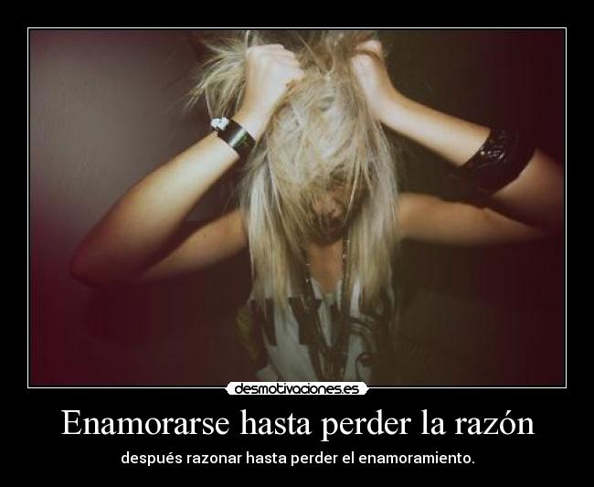 Enamorarse hasta perder la razón - después razonar hasta perder el enamoramiento.