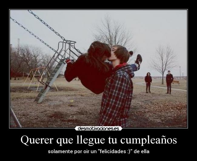Querer que llegue tu cumpleaños - solamente por oir un felicidades :) de ella