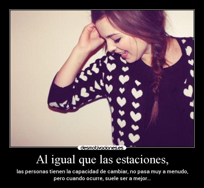 Al igual que las estaciones, - las personas tienen la capacidad de cambiar, no pasa muy a menudo,
pero cuando ocurre, suele ser a mejor...