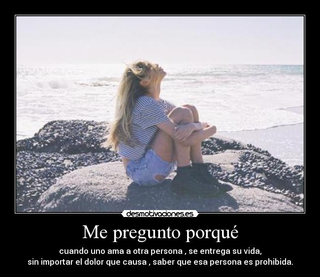 Me pregunto porqué - cuando uno ama a otra persona , se entrega su vida,
sin importar el dolor que causa , saber que esa persona es prohibida.