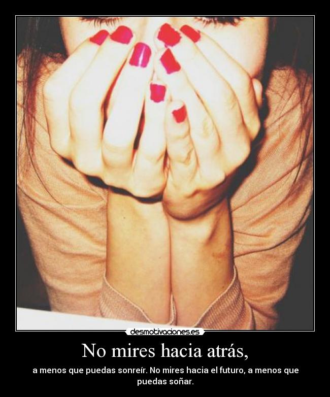 No mires hacia atrás, - a menos que puedas sonreír. No mires hacia el futuro, a menos que puedas soñar.