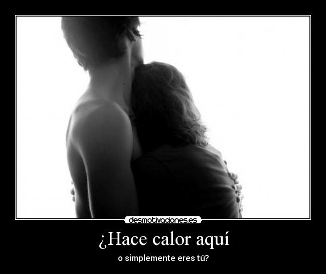 ¿Hace calor aquí - o simplemente eres tú?
