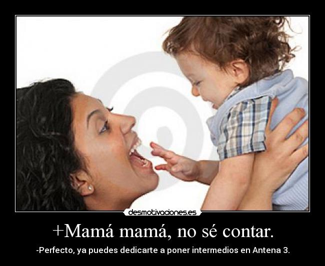 +Mamá mamá, no sé contar. - -Perfecto, ya puedes dedicarte a poner intermedios en Antena 3.