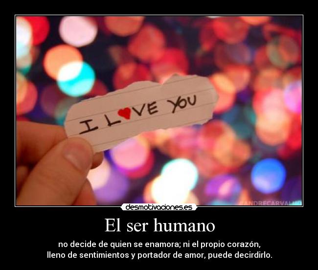 El ser humano - no decide de quien se enamora; ni el propio corazón,
lleno de sentimientos y portador de amor, puede decirdirlo.