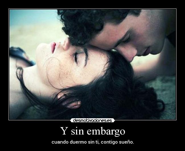 Y sin embargo - cuando duermo sin ti, contigo sueño.