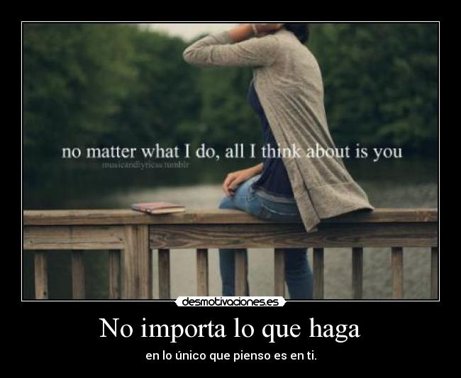 No importa lo que haga - en lo único que pienso es en ti.
