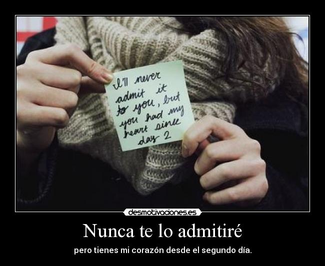 Nunca te lo admitiré - pero tienes mi corazón desde el segundo día.