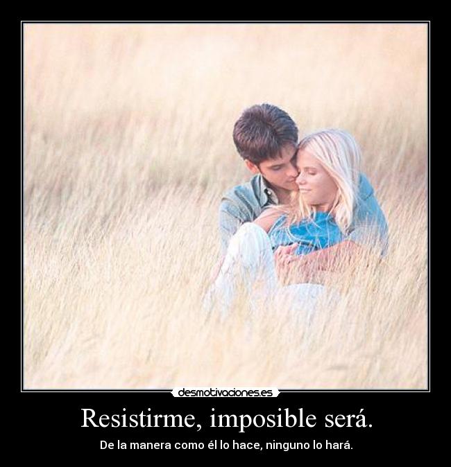 Resistirme, imposible será. - De la manera como él lo hace, ninguno lo hará.
