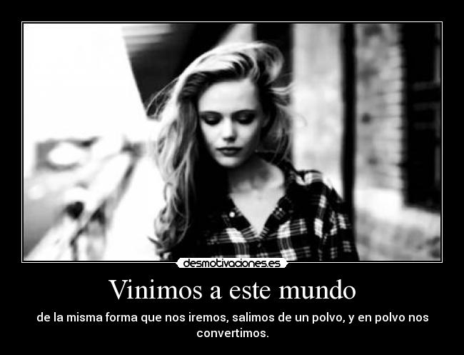 Vinimos a este mundo - de la misma forma que nos iremos, salimos de un polvo, y en polvo nos convertimos.