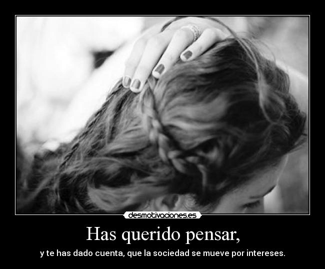 Has querido pensar, - y te has dado cuenta, que la sociedad se mueve por intereses.
