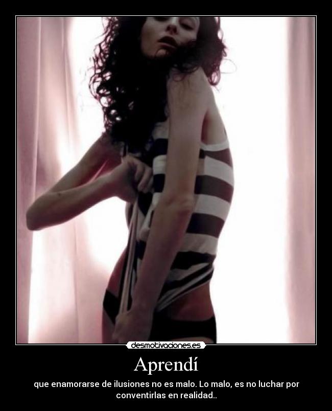 Aprendí - que enamorarse de ilusiones no es malo. Lo malo, es no luchar por
conventirlas en realidad..