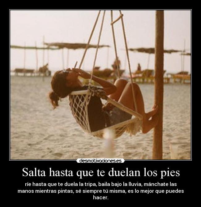 Salta hasta que te duelan los pies - ríe hasta que te duela la tripa, baila bajo la lluvia, mánchate las
manos mientras pintas, sé siempre tú misma, es lo mejor que puedes
hacer.