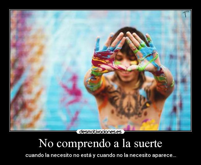 No comprendo a la suerte - cuando la necesito no está y cuando no la necesito aparece...