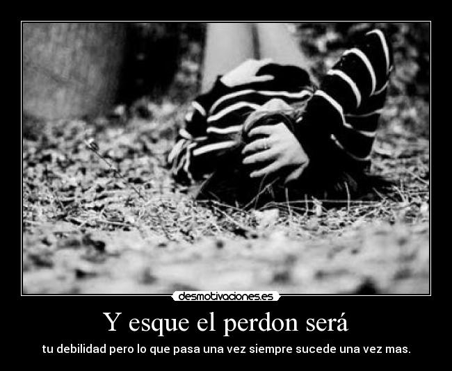 Y esque el perdon será - tu debilidad pero lo que pasa una vez siempre sucede una vez mas.